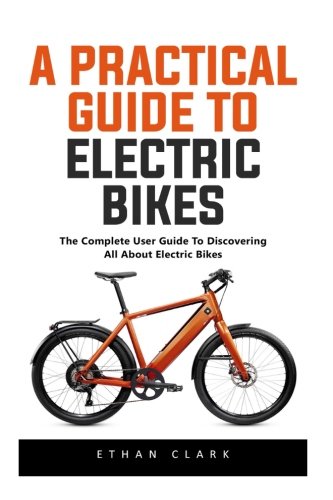 A Practical Guide To Electric Bikes: The Complete User Guide To Discovering All About Electric B ...